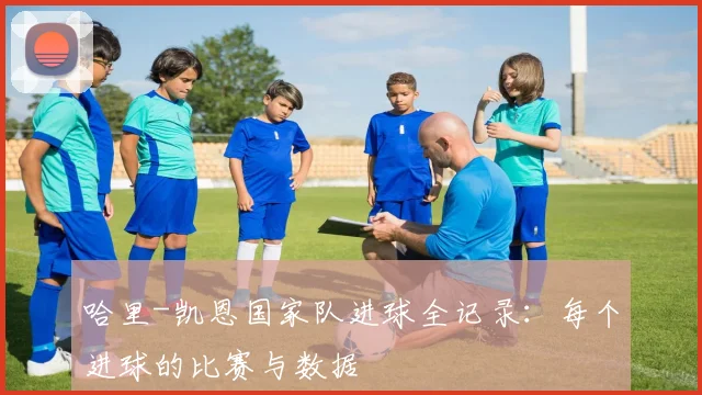 哈里-凯恩国家队进球全记录:每个进球的比赛与数据