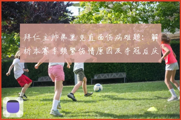 拜仁主帅弗里克直面伤病难题:解析本赛季频繁伤情原因及夺冠后庆祝计划