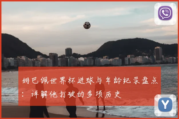 姆巴佩世界杯进球与年龄纪录盘点:详解他打破的多项历史