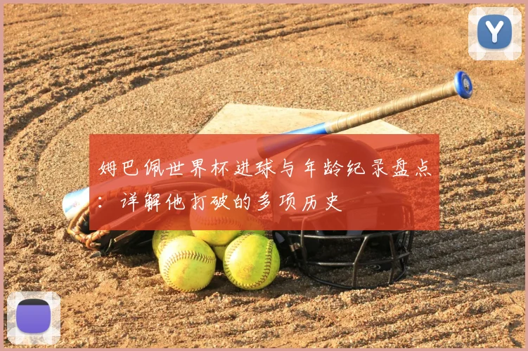 姆巴佩世界杯进球与年龄纪录盘点:详解他打破的多项历史