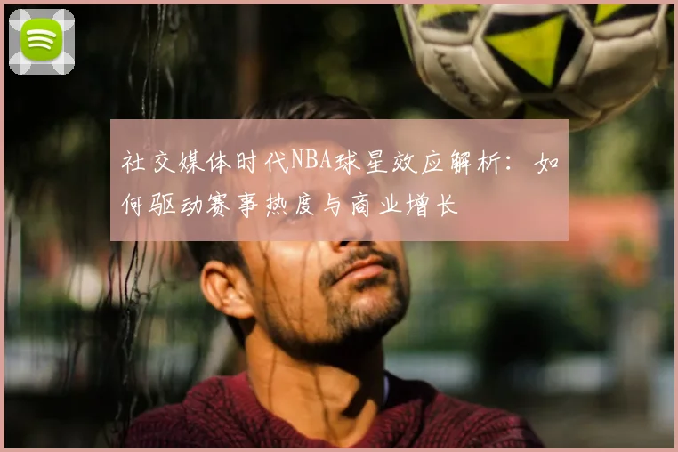 社交媒体时代NBA球星效应解析:如何驱动赛事热度与商业增长