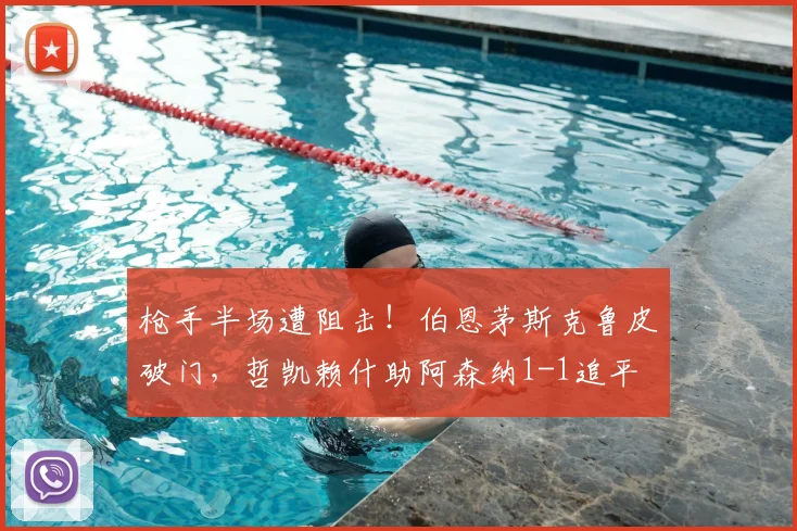 枪手半场遭阻击！伯恩茅斯克鲁皮破门，哲凯赖什助阿森纳1-1追平