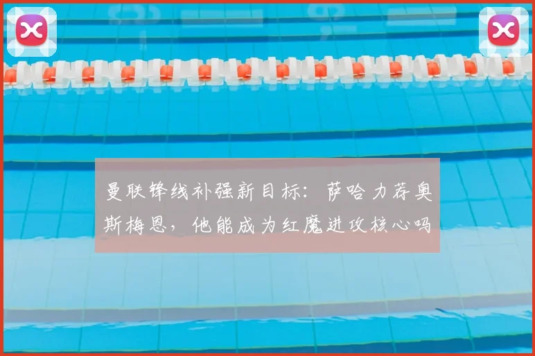 曼联锋线补强新目标：萨哈力荐奥斯梅恩，他能成为红魔进攻核心吗？