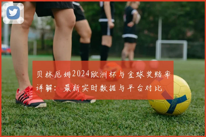 贝林厄姆2024欧洲杯与金球奖赔率详解：最新实时数据与平台对比