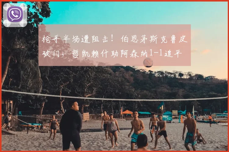 枪手半场遭阻击！伯恩茅斯克鲁皮破门，哲凯赖什助阿森纳1-1追平