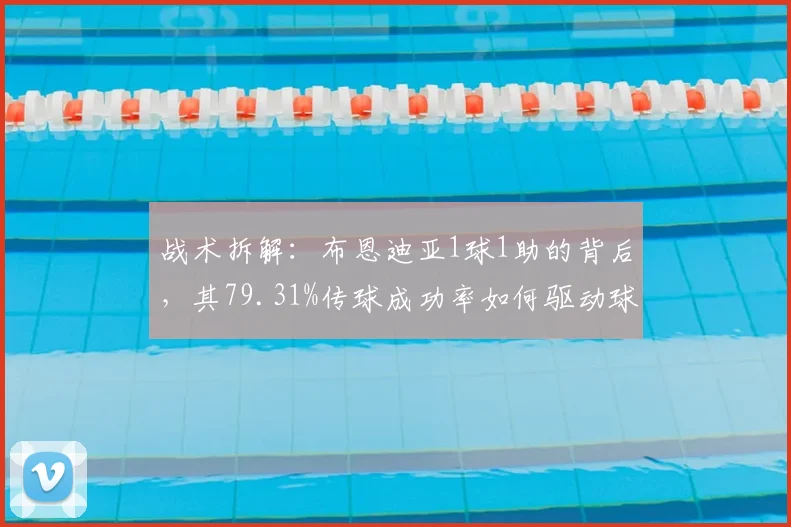 战术拆解：布恩迪亚1球1助的背后，其79.31%传球成功率如何驱动球队进攻