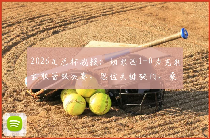 2026足总杯战报：切尔西1-0力克利兹联晋级决赛，恩佐关键破门，桑切斯多次神扑救险