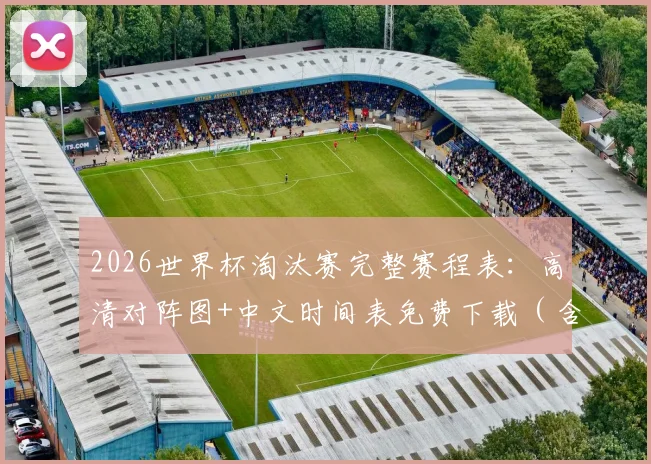 2026世界杯淘汰赛完整赛程表：高清对阵图+中文时间表免费下载（含PDF_Excel）
