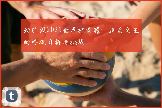 姆巴佩2026世界杯前瞻:速度之王的终极目标与挑战