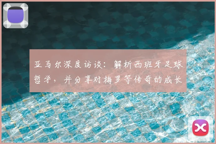 亚马尔深度访谈：解析西班牙足球哲学，并分享对梅罗等传奇的成长感悟