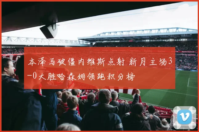 本泽马破僵内维斯点射 新月主场3-0大胜哈森姆领跑积分榜