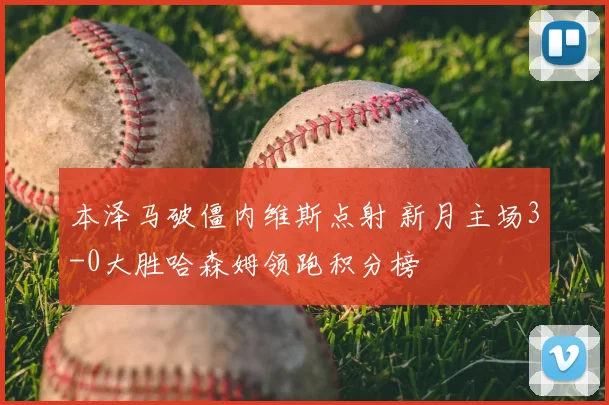 本泽马破僵内维斯点射 新月主场3-0大胜哈森姆领跑积分榜